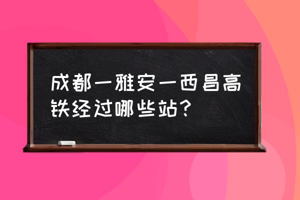 西昌到雅安市哪个车站 成都一雅安一西昌高铁经过哪些站？