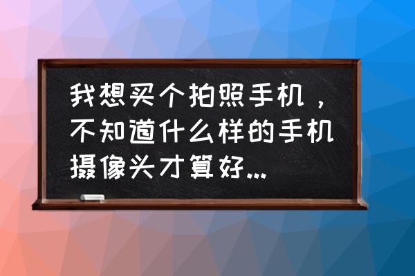 如何为你的手机挑选一款镜头 我想买个拍照手机，不知道什么样的手机摄像头才算好，怎么看一个手机摄像头的好坏啊?请懂的人推荐一下啊？