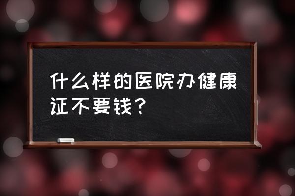 呼和浩特免费健康证在哪办 什么样的医院办健康证不要钱？