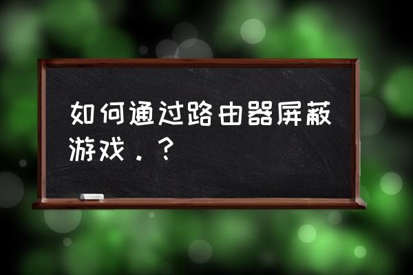 路由器怎么设置不能白天玩游戏 如何通过路由器屏蔽游戏。？