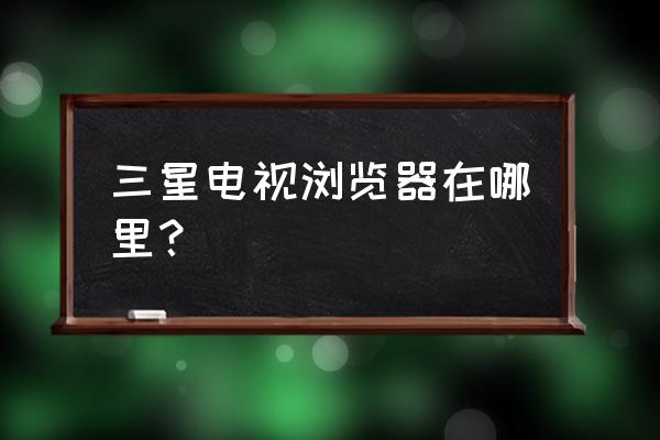 三星电视应用怎么打开网页 三星电视浏览器在哪里？