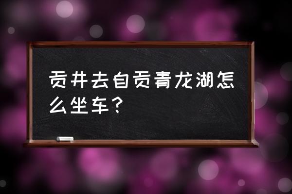 贡井到自贡龙凤公园坐几路车 贡井去自贡青龙湖怎么坐车？