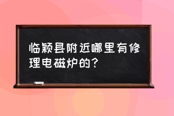 哪里有修电磁炉的地方 临颖县附近哪里有修理电磁炉的？