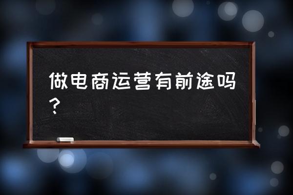 电子商务电商运营好不好 做电商运营有前途吗？