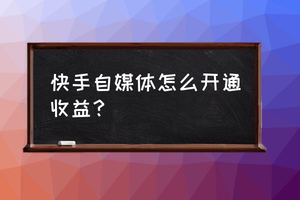 快手可以做自媒体吗 快手自媒体怎么开通收益？