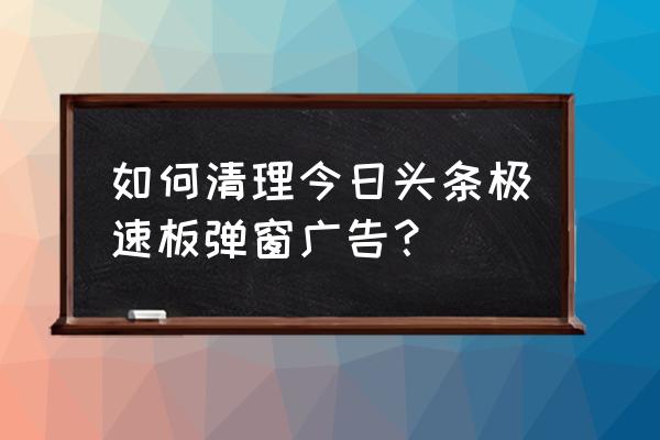 怎么卸载今日头条弹窗 如何清理今日头条极速板弹窗广告？