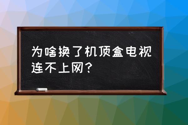 换个华为网络机顶盒怎么连不上 为啥换了机顶盒电视连不上网？