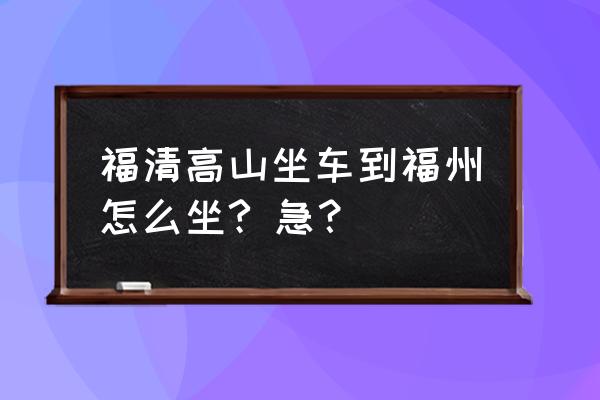 福清去福州黄山怎么坐车 福清高山坐车到福州怎么坐? 急？