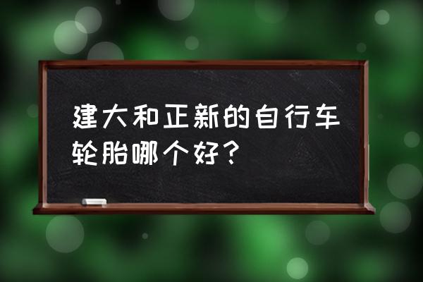 自行车建大和正新轮胎哪个好 建大和正新的自行车轮胎哪个好？