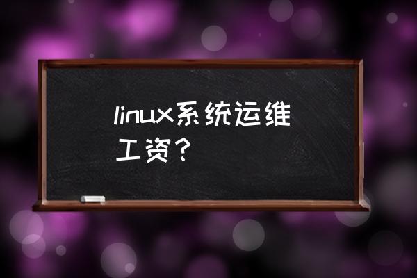 运维工程师一个月工资是多少 linux系统运维工资？