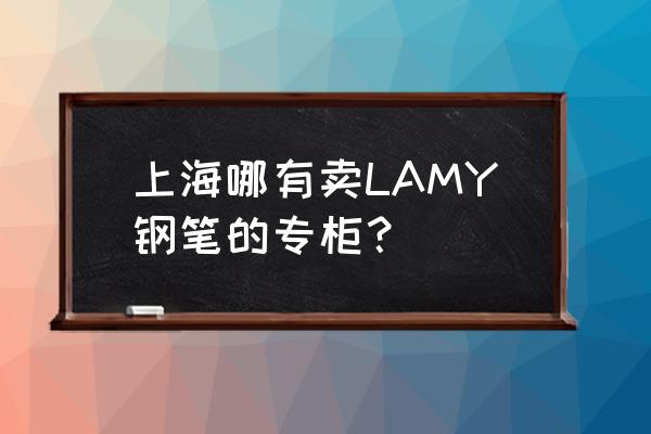 西安哪有凌美钢笔专卖店 上海哪有卖LAMY钢笔的专柜？