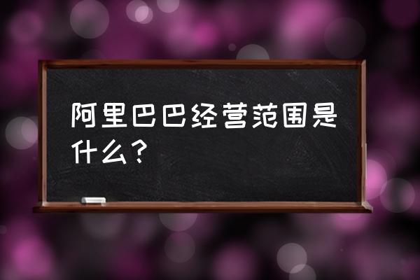 阿里巴巴业务范围有哪些 阿里巴巴经营范围是什么？