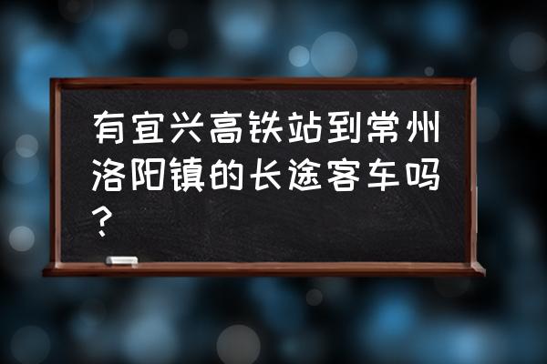 现在常州到洛阳车可过去吗 有宜兴高铁站到常州洛阳镇的长途客车吗？