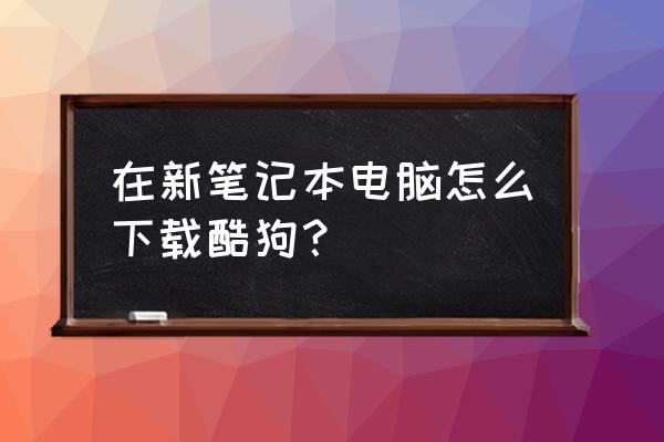 华硕笔记本电脑怎么安装酷狗音乐 在新笔记本电脑怎么下载酷狗？