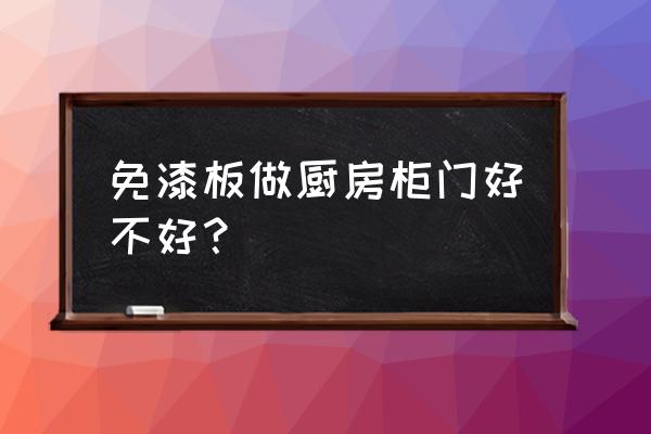 免漆板做厨房柜好吗 免漆板做厨房柜门好不好？