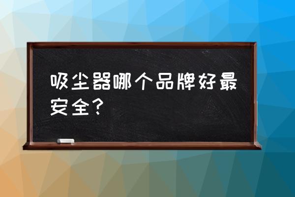 吸尘器哪些牌子比较好 吸尘器哪个品牌好最安全？