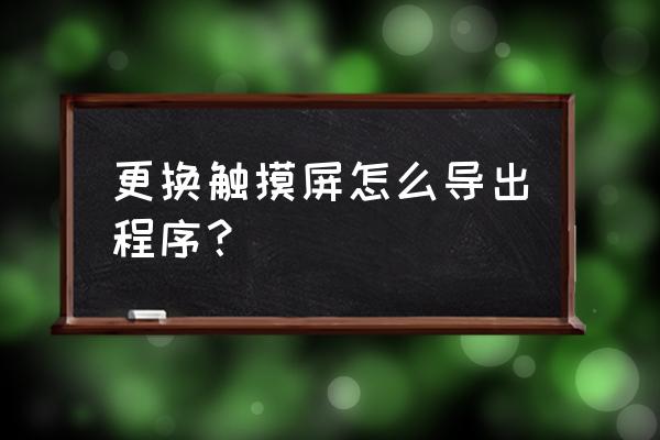 触摸屏的程序怎么导出来 更换触摸屏怎么导出程序？