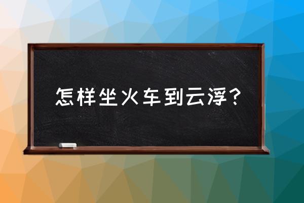 厦门到云浮的车站在哪个地方 怎样坐火车到云浮？