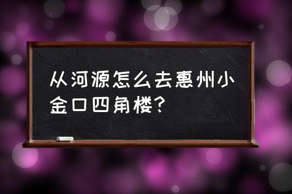 河源到惠州汽车有没有拼车的车 从河源怎么去惠州小金口四角楼？