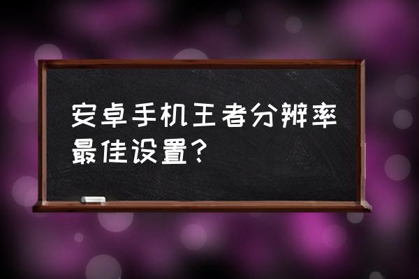 手机改变游戏的分辨率吗 安卓手机王者分辨率最佳设置？