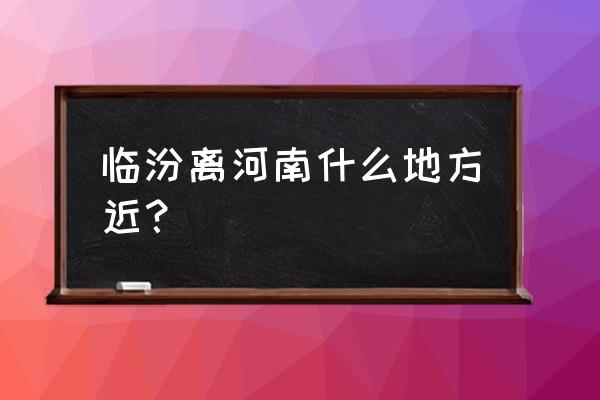 临汾到河南安阳多久 临汾离河南什么地方近？