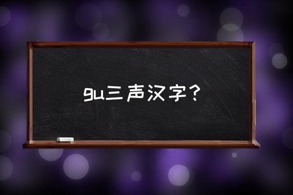 gu的汉字有哪些字体 gu三声汉字？