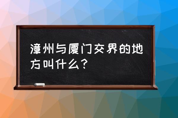 海沧区与漳州交界吗 漳州与厦门交界的地方叫什么？