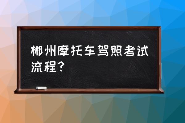 郴州在哪才考摩托车驾照 郴州摩托车驾照考试流程？