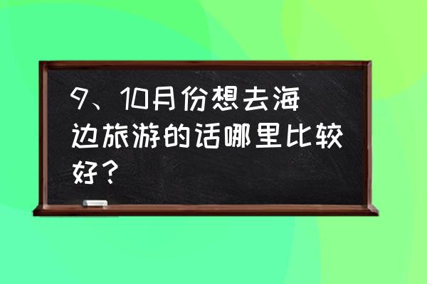 防城港和海南哪里好玩的地方 9、10月份想去海边旅游的话哪里比较好？