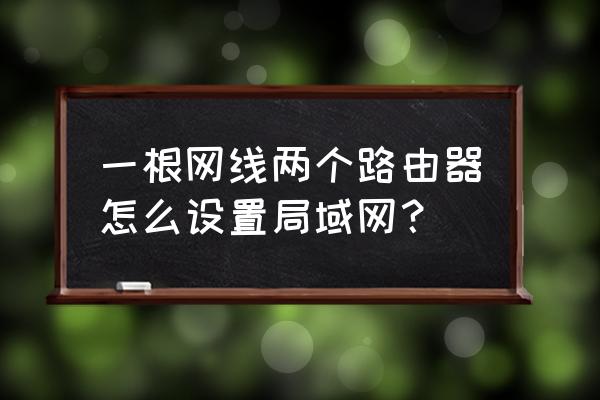 两个路由器如何在一个局域网 一根网线两个路由器怎么设置局域网？