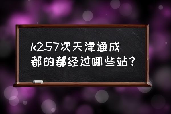 从天津到安康火车经过哪些站 k257次天津通成都的都经过哪些站？