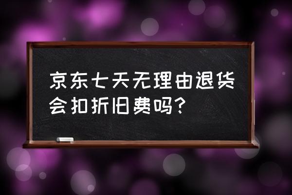 京东买手机七天内退货会扣钱吗 京东七天无理由退货会扣折旧费吗？