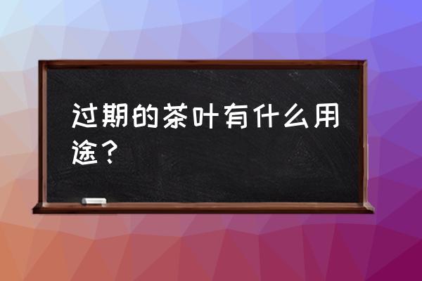 过期的茶叶怎么处理 过期的茶叶有什么用途？