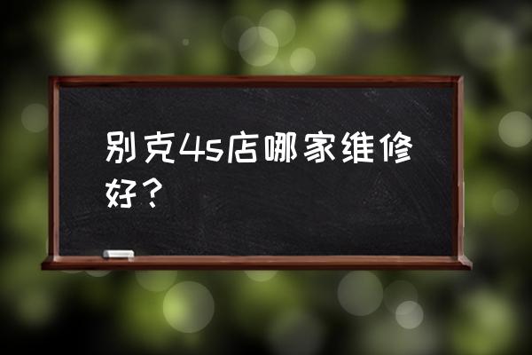 七台河别克4s店哪家好 别克4s店哪家维修好？