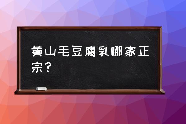 黄山汤口哪家毛豆腐最好吃 黄山毛豆腐乳哪家正宗？