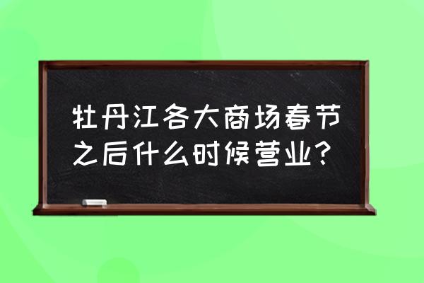 牡丹江的商场几点开门 牡丹江各大商场春节之后什么时候营业？