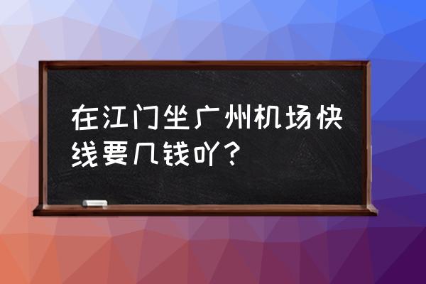 江门逸豪酒店几号车 在江门坐广州机场快线要几钱吖？