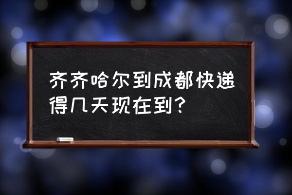 齐齐哈尔到成都要几天能到 齐齐哈尔到成都快递得几天现在到？