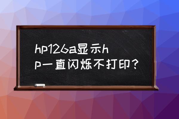 惠普打印机一直闪hp什么意思 hp126a显示hp一直闪烁不打印？