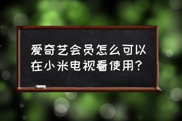 小米电视会员怎么用爱奇艺 爱奇艺会员怎么可以在小米电视看使用？