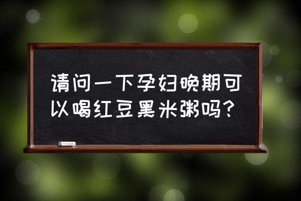 怀孕喝红豆黑米花生粥好吗 请问一下孕妇晚期可以喝红豆黑米粥吗？