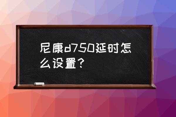 尼康单反相机怎样设置延时拍摄 尼康d750延时怎么设置？