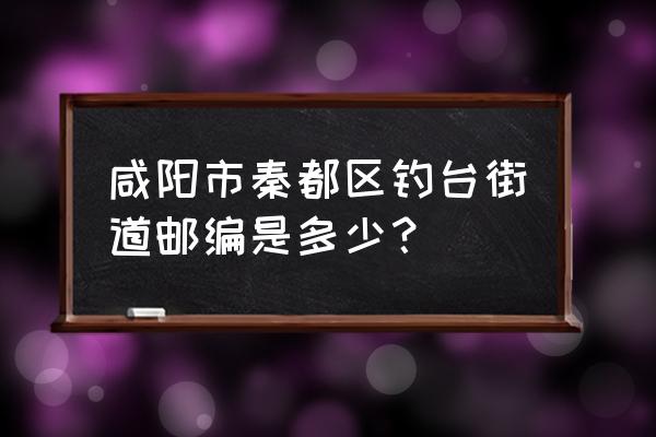 咸阳市钓台镇属于哪个区 咸阳市秦都区钓台街道邮编是多少？