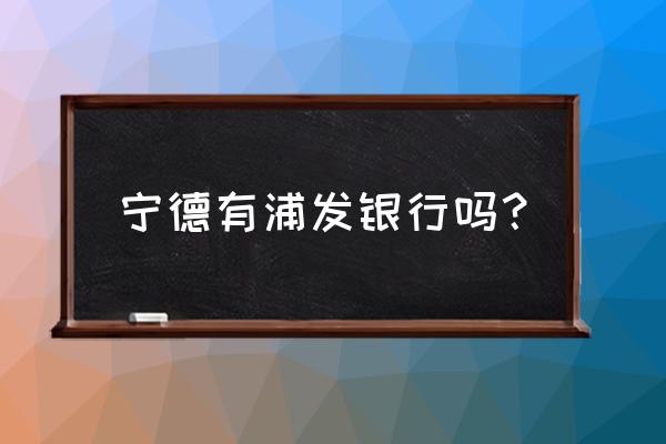 宁德可以办哪个银行的信用卡 宁德有浦发银行吗？