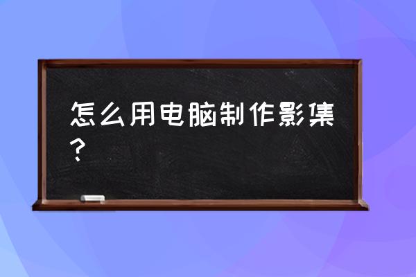 如何用电脑做相册影集 怎么用电脑制作影集？