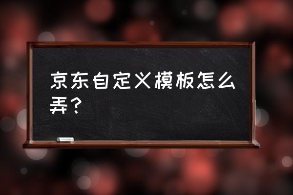 京东网店如何装修模板代码 京东自定义模板怎么弄？