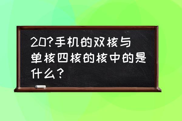 什么是手机双核四核 20?手机的双核与单核四核的核中的是什么？