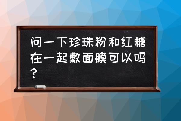 珍珠粉红糖面膜怎么做 问一下珍珠粉和红糖在一起敷面膜可以吗？