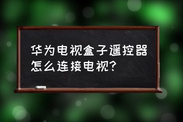 华为电视盒子怎么连接遥控器 华为电视盒子遥控器怎么连接电视？