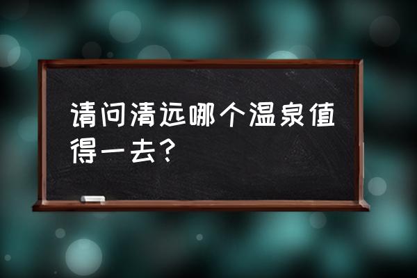 去清远想去泡温泉哪里比较好 请问清远哪个温泉值得一去？